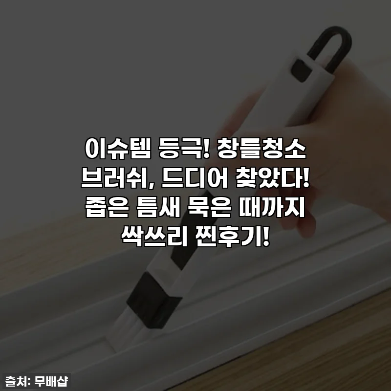 이슈템 등극! 창틀청소 브러쉬, 드디어 찾았다! 좁은 틈새 묵은 때까지 싹쓰리 찐후기!