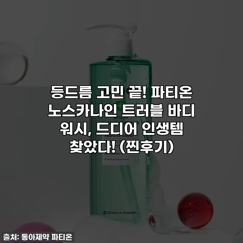 등드름 고민 끝! 파티온 노스카나인 트러블 바디 워시, 드디어 인생템 찾았다! (찐후기)