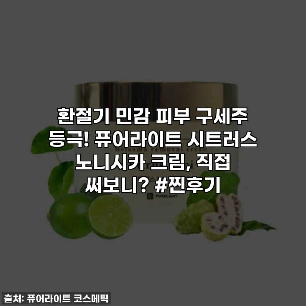 환절기 민감 피부 구세주 등극! 퓨어라이트 시트러스 노니시카 크림, 직접 써보니? #찐후기