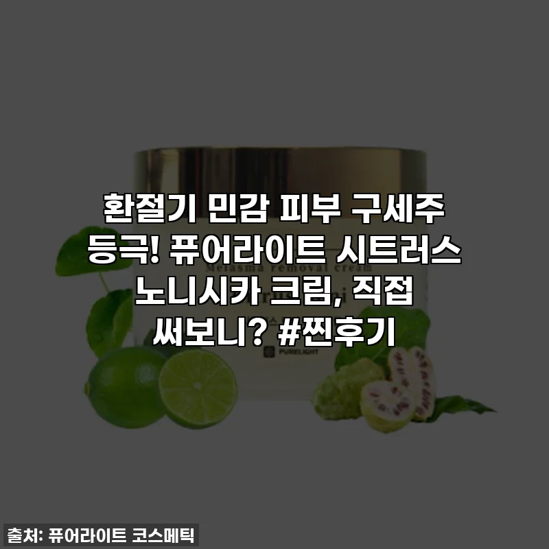 환절기 민감 피부 구세주 등극! 퓨어라이트 시트러스 노니시카 크림, 직접 써보니? #찐후기