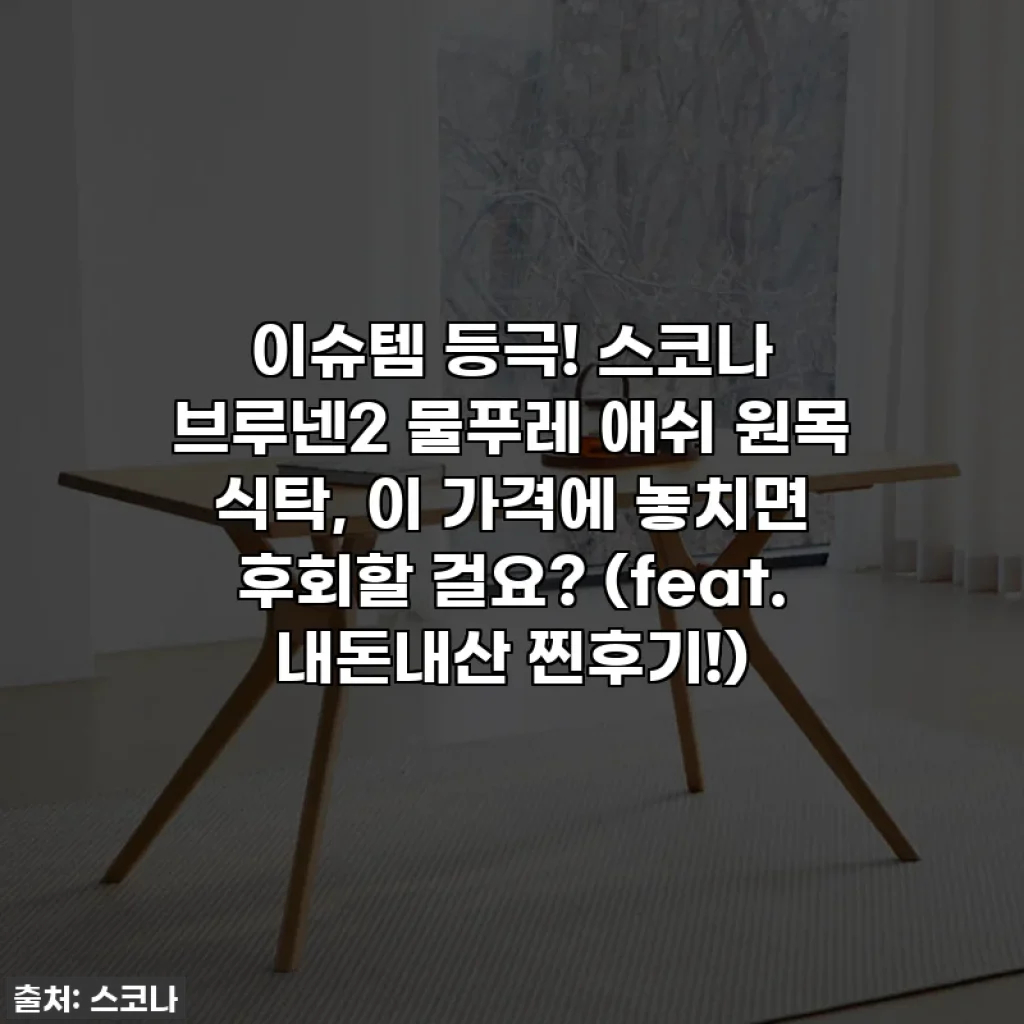 이슈템 등극! 스코나 브루넨2 물푸레 애쉬 원목 식탁, 이 가격에 놓치면 후회할 걸요? (feat. 내돈내산 찐후기!)