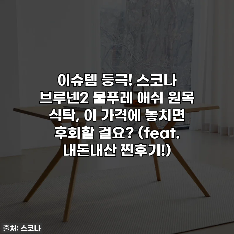 이슈템 등극! 스코나 브루넨2 물푸레 애쉬 원목 식탁, 이 가격에 놓치면 후회할 걸요? (feat. 내돈내산 찐후기!)