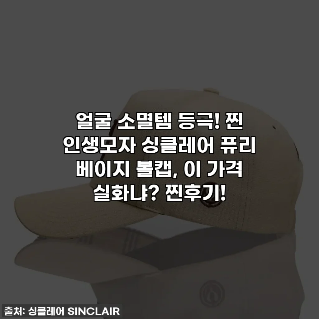 얼굴 소멸템 등극! 찐 인생모자 싱클레어 퓨리 베이지 볼캡, 이 가격 실화냐? 찐후기!