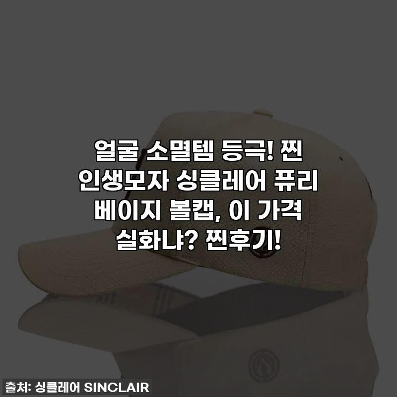 얼굴 소멸템 등극! 찐 인생모자 싱클레어 퓨리 베이지 볼캡, 이 가격 실화냐? 찐후기!