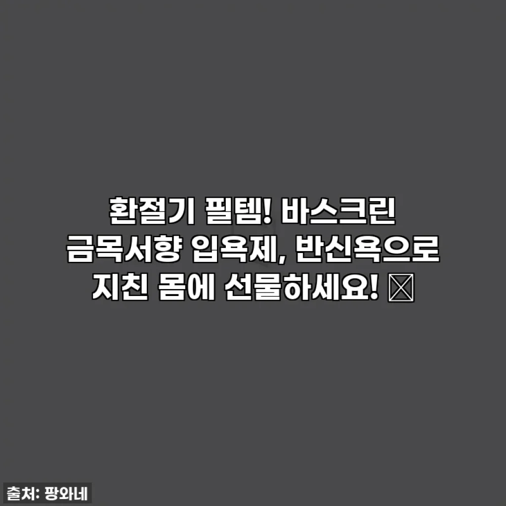 환절기 필템! 바스크린 금목서향 입욕제, 반신욕으로 지친 몸에 선물하세요! 💖