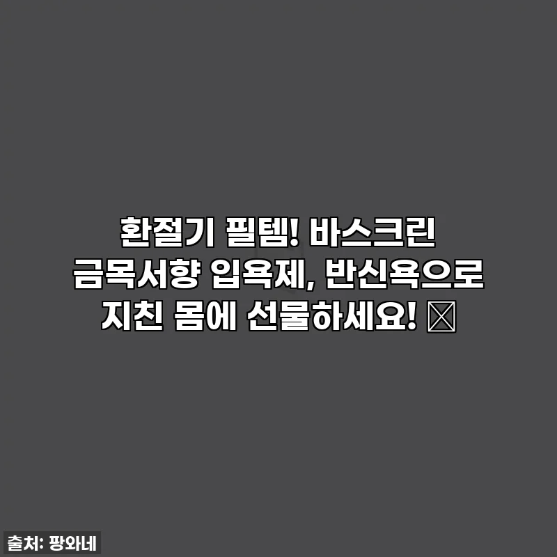 환절기 필템! 바스크린 금목서향 입욕제, 반신욕으로 지친 몸에 선물하세요! 💖