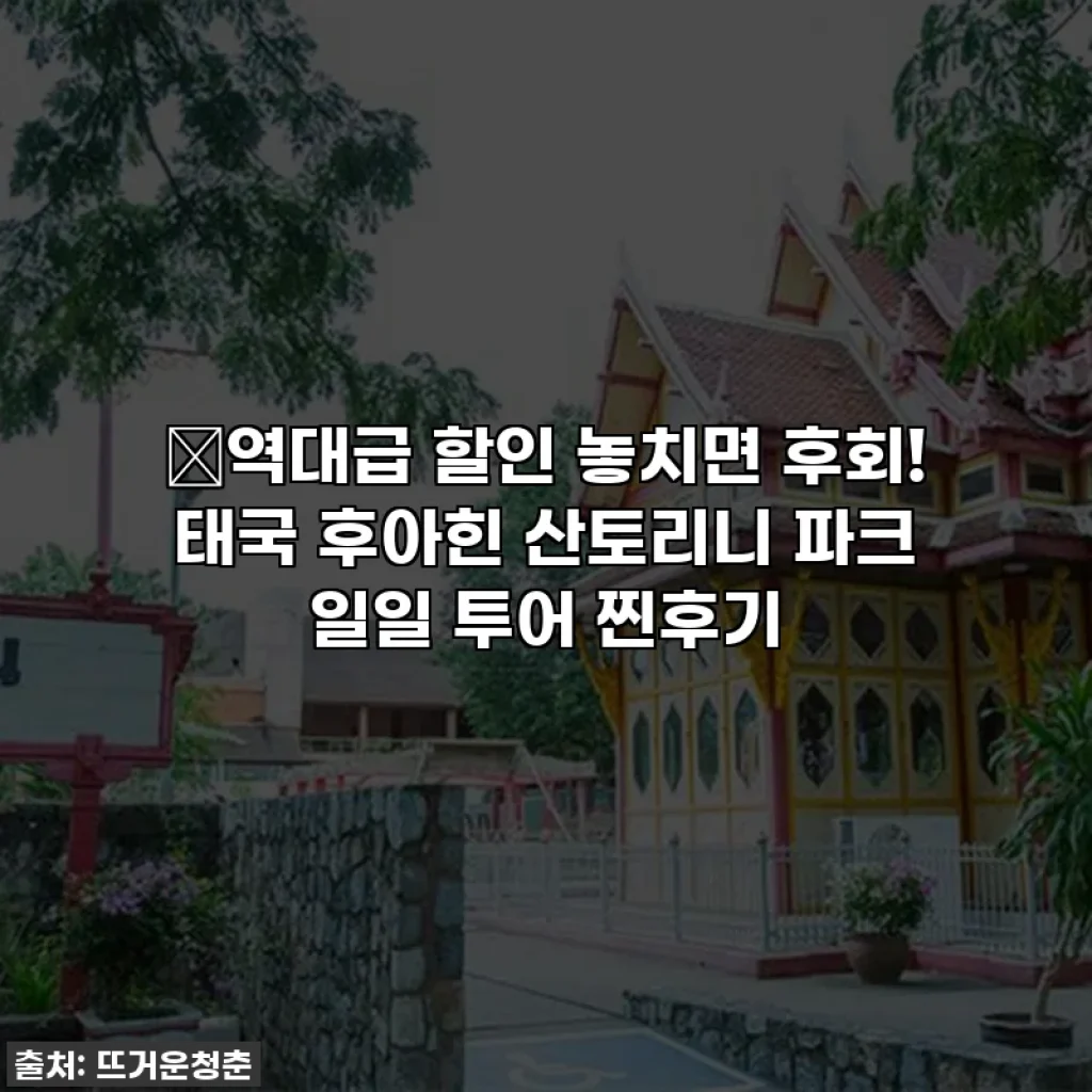 🔥역대급 할인 놓치면 후회! 태국 후아힌 산토리니 파크 일일 투어 찐후기