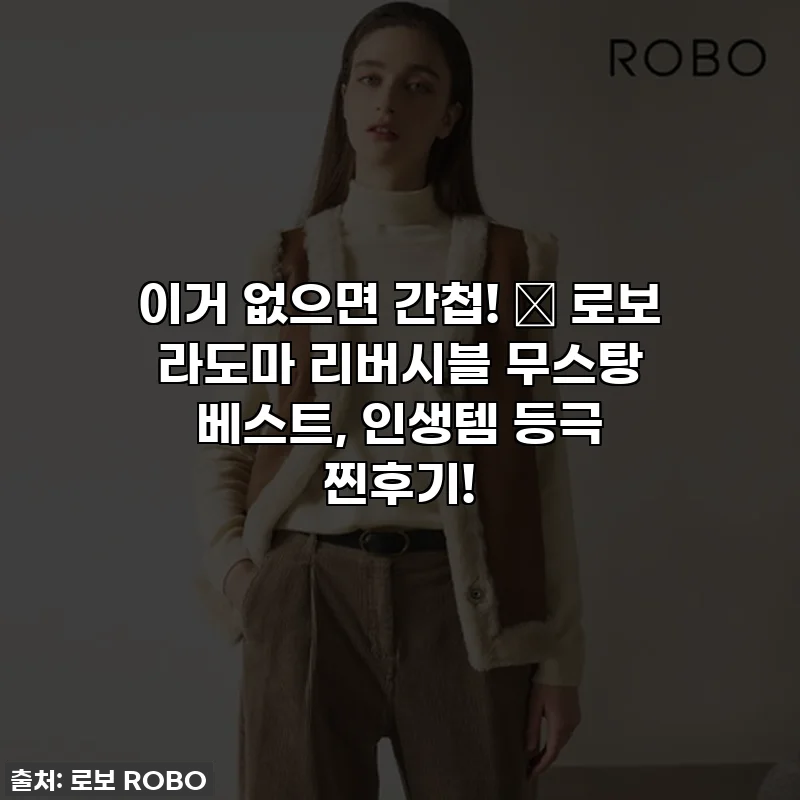 이거 없으면 간첩! ✨ 로보 라도마 리버시블 무스탕 베스트, 인생템 등극 찐후기!
