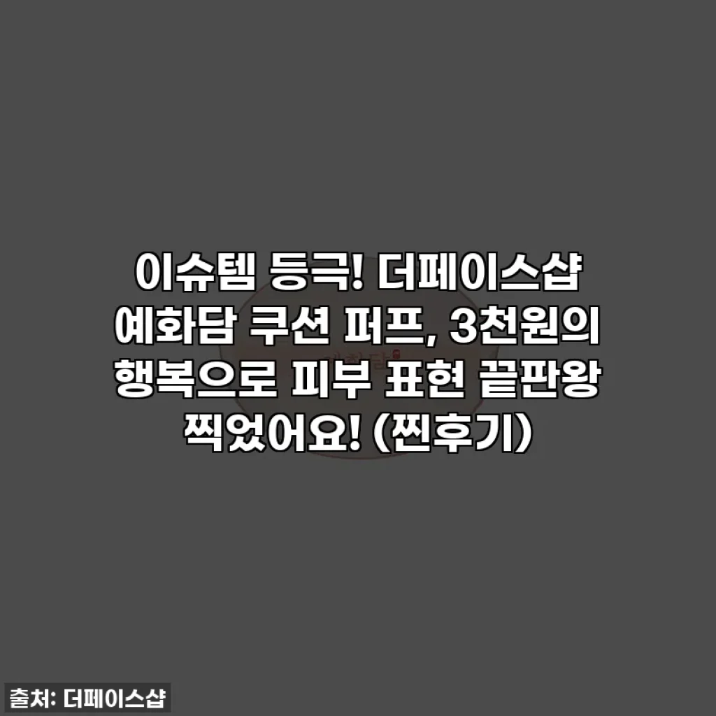 이슈템 등극! 더페이스샵 예화담 쿠션 퍼프, 3천원의 행복으로 피부 표현 끝판왕 찍었어요! (찐후기)