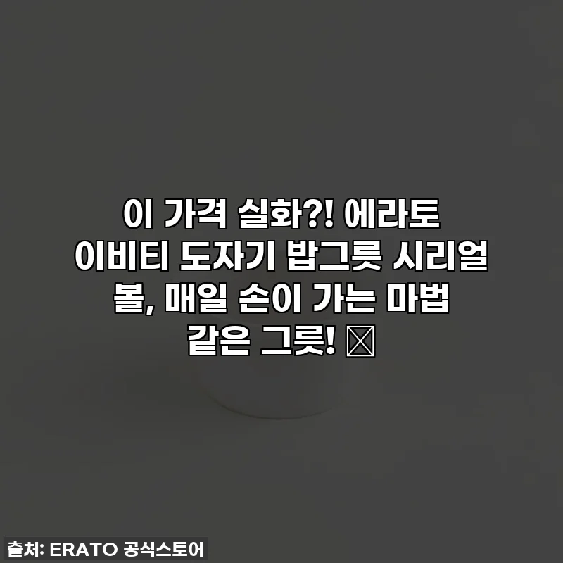 이 가격 실화?! 에라토 이비티 도자기 밥그릇 시리얼 볼, 매일 손이 가는 마법 같은 그릇! ✨