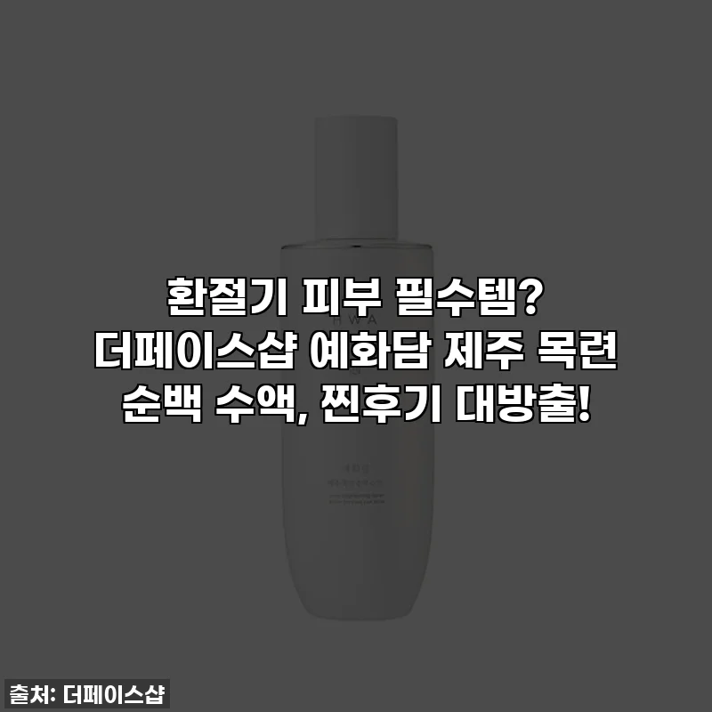 환절기 피부 필수템? 더페이스샵 예화담 제주 목련 순백 수액, 찐후기 대방출!