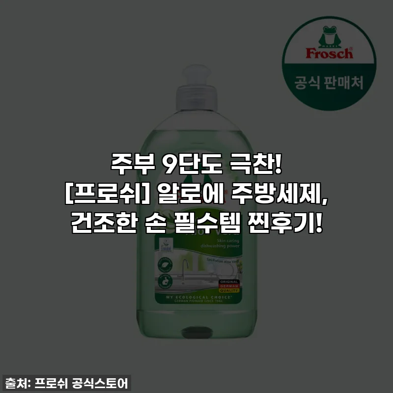 주부 9단도 극찬! [프로쉬] 알로에 주방세제, 건조한 손 필수템 찐후기!