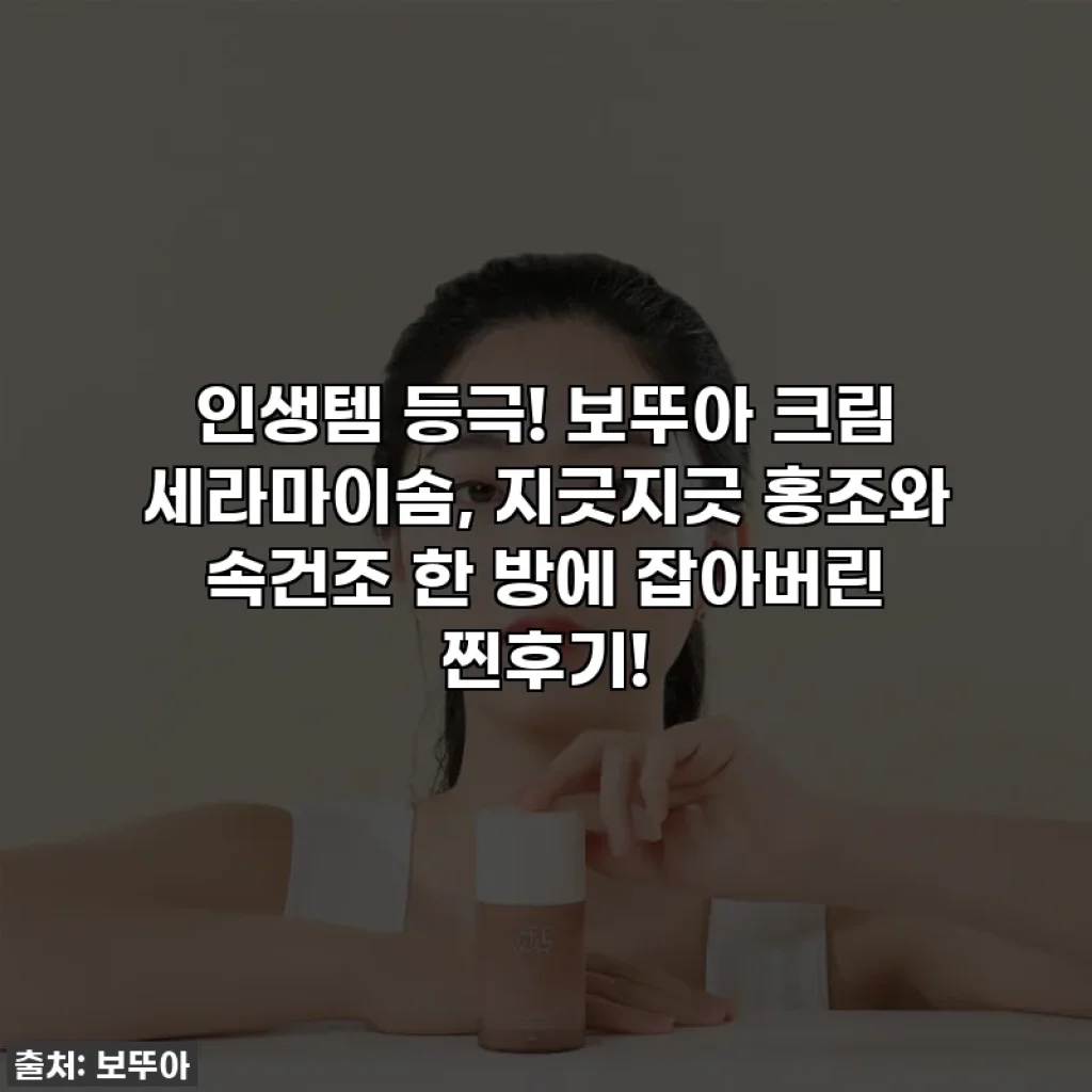 인생템 등극! 보뚜아 크림 세라마이솜, 지긋지긋 홍조와 속건조 한 방에 잡아버린 찐후기!