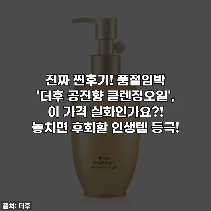 진짜 찐후기! 품절임박 '더후 공진향 클렌징오일', 이 가격 실화인가요?! 놓치면 후회할 인생템 등극!