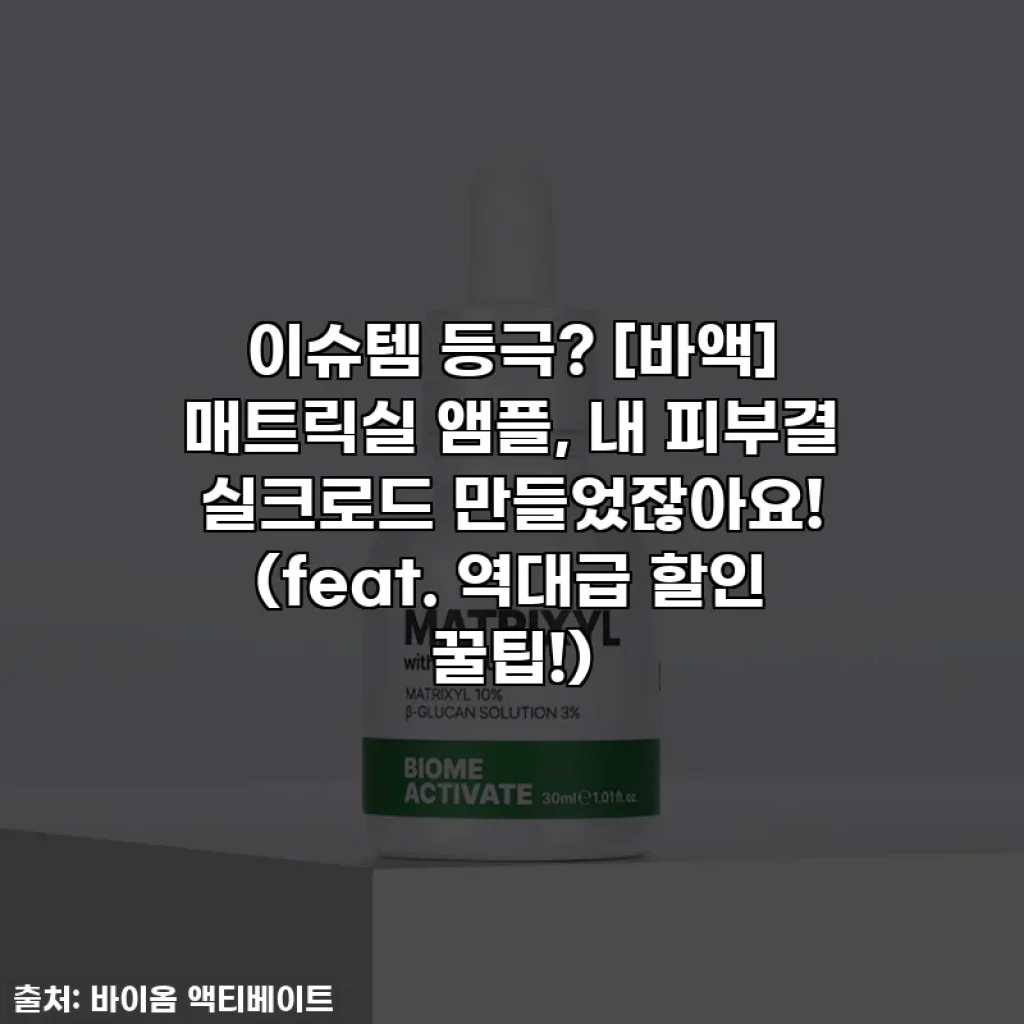 이슈템 등극? [바액] 매트릭실 앰플, 내 피부결 실크로드 만들었잖아요! (feat. 역대급 할인 꿀팁!)