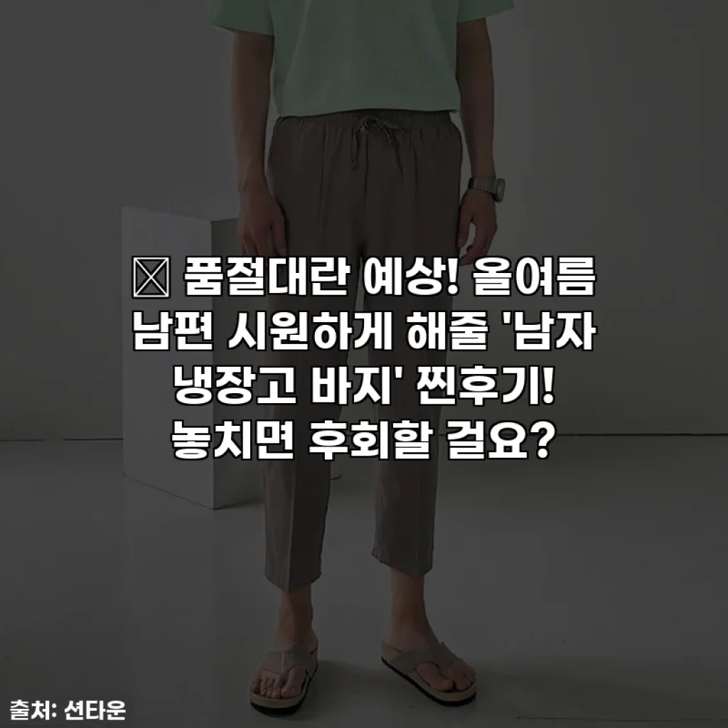 🔥 품절대란 예상! 올여름 남편 시원하게 해줄 '남자 냉장고 바지' 찐후기! 놓치면 후회할 걸요?