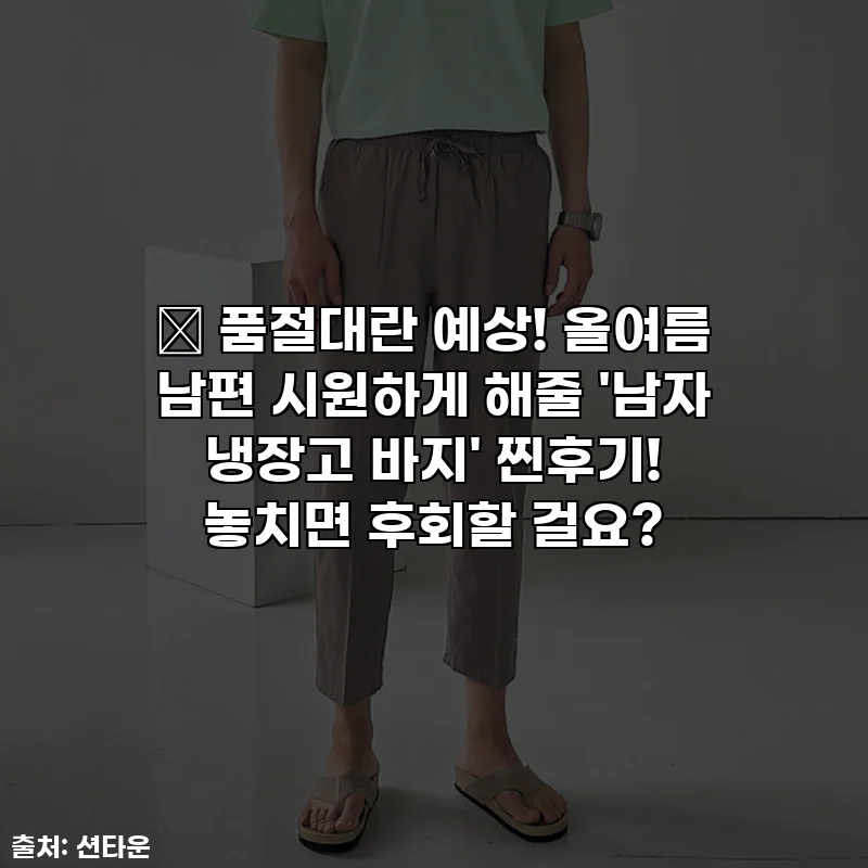 🔥 품절대란 예상! 올여름 남편 시원하게 해줄 '남자 냉장고 바지' 찐후기! 놓치면 후회할 걸요?