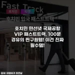호치민 떤선녓 국제공항 VIP 패스트트랙, 100분 경유의 찐구원템! 이건 진짜 필수템!