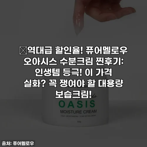 🔥역대급 할인율! 퓨어멜로우 오아시스 수분크림 찐후기: 인생템 등극! 이 가격 실화? 꼭 쟁여야 할 대용량 보습크림!