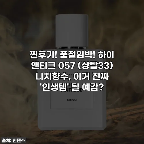 찐후기! 품절임박! 하이 앤티크 057 (상탈33) 니치향수, 이거 진짜 '인생템' 될 예감?