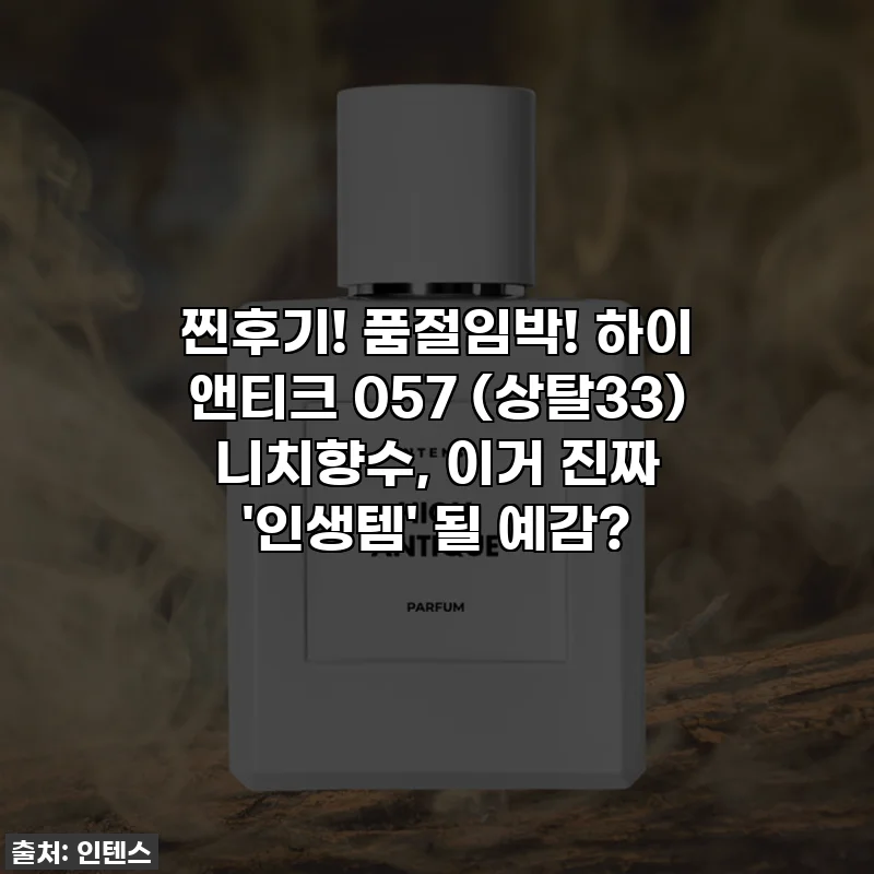 찐후기! 품절임박! 하이 앤티크 057 (상탈33) 니치향수, 이거 진짜 '인생템' 될 예감?