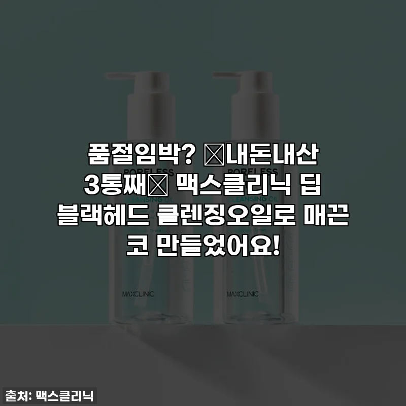 품절임박? ✨내돈내산 3통째✨ 맥스클리닉 딥 블랙헤드 클렌징오일로 매끈 코 만들었어요!