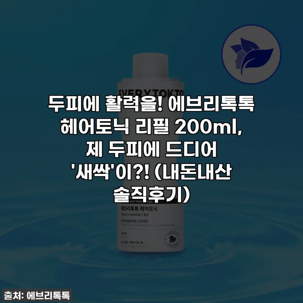 두피에 활력을! 에브리톡톡 헤어토닉 리필 200ml, 제 두피에 드디어 '새싹'이?! (내돈내산 솔직후기)