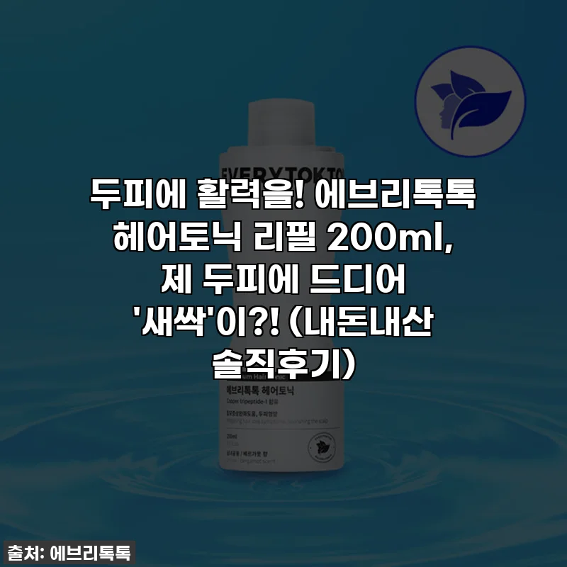 두피에 활력을! 에브리톡톡 헤어토닉 리필 200ml, 제 두피에 드디어 '새싹'이?! (내돈내산 솔직후기)