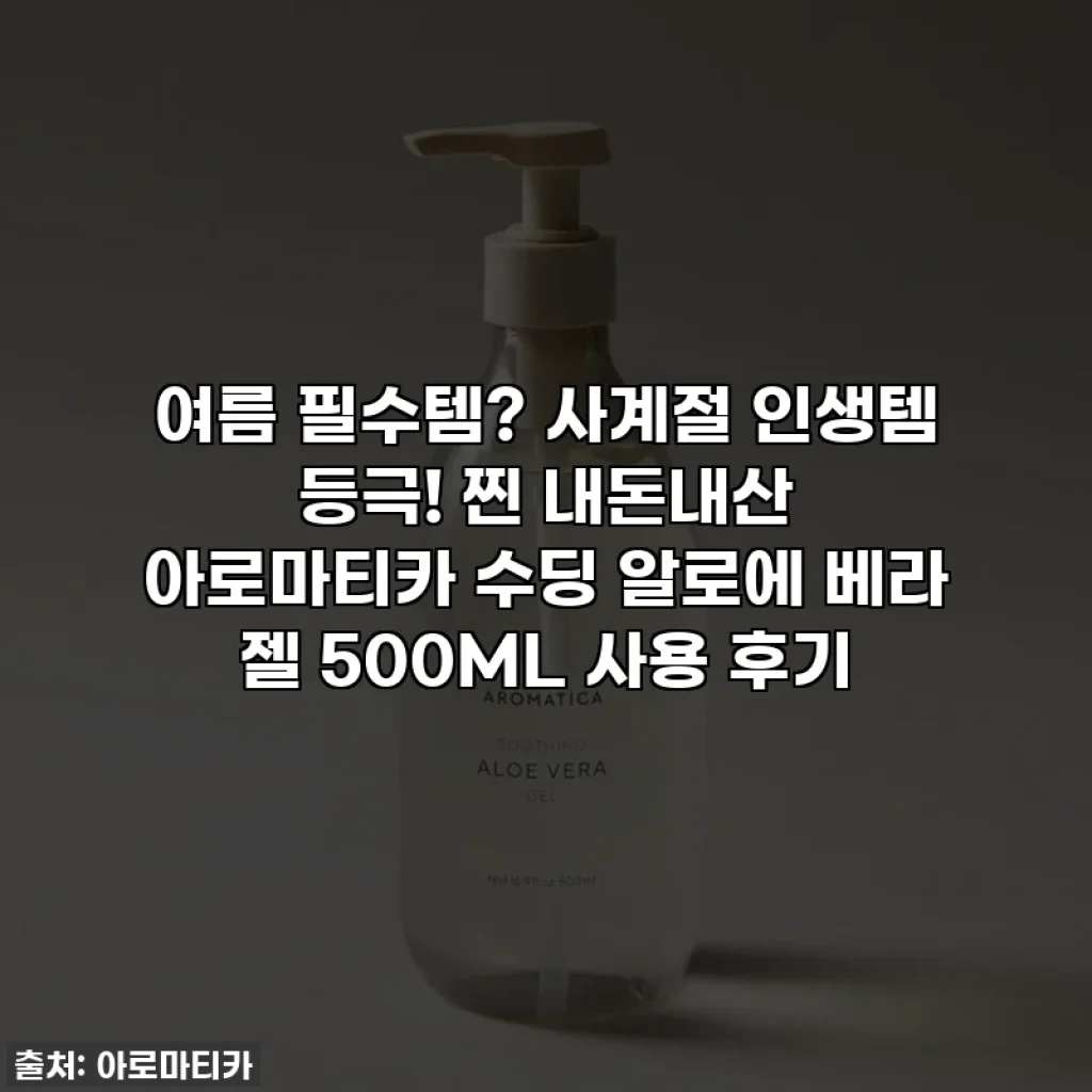여름 필수템? 사계절 인생템 등극! 찐 내돈내산 아로마티카 수딩 알로에 베라 젤 500ML 사용 후기