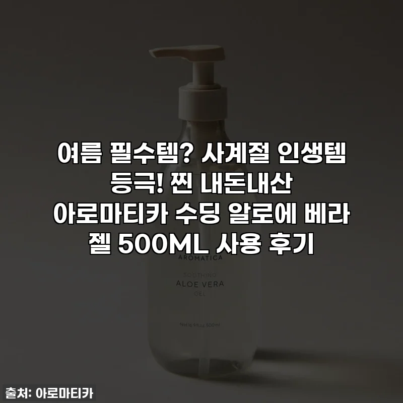 여름 필수템? 사계절 인생템 등극! 찐 내돈내산 아로마티카 수딩 알로에 베라 젤 500ML 사용 후기