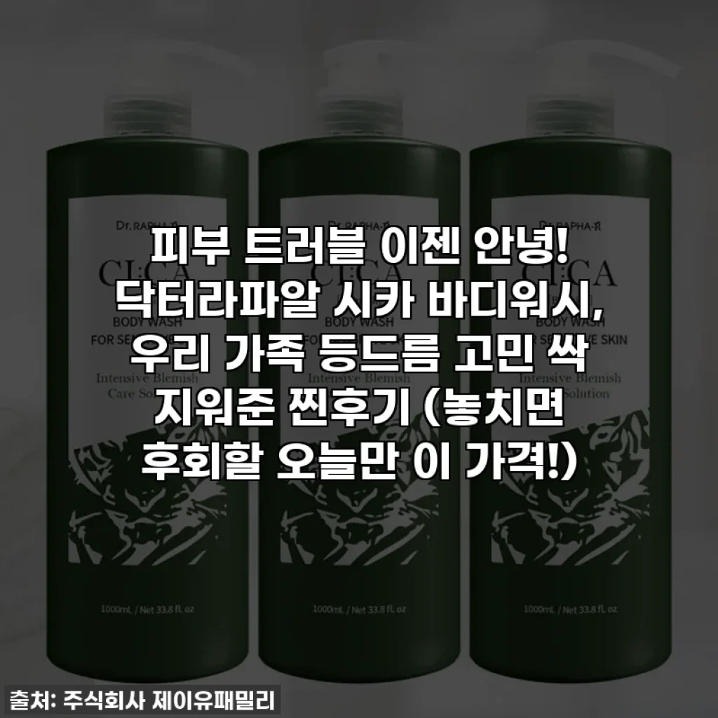 피부 트러블 이젠 안녕! 닥터라파알 시카 바디워시, 우리 가족 등드름 고민 싹 지워준 찐후기 (놓치면 후회할 오늘만 이 가격!)