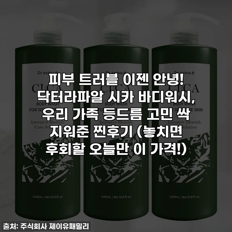 피부 트러블 이젠 안녕! 닥터라파알 시카 바디워시, 우리 가족 등드름 고민 싹 지워준 찐후기 (놓치면 후회할 오늘만 이 가격!)