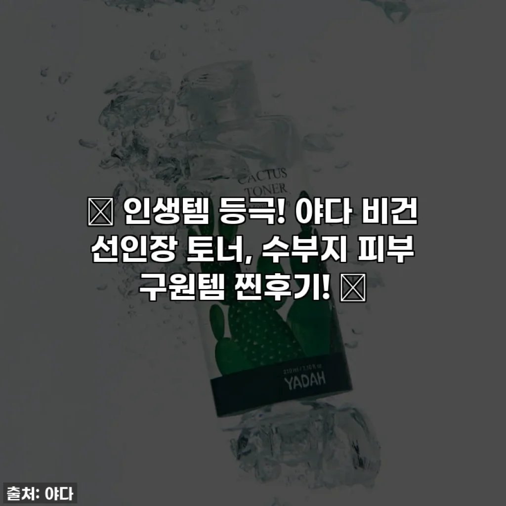🌵 인생템 등극! 야다 비건 선인장 토너, 수부지 피부 구원템 찐후기! 🌿