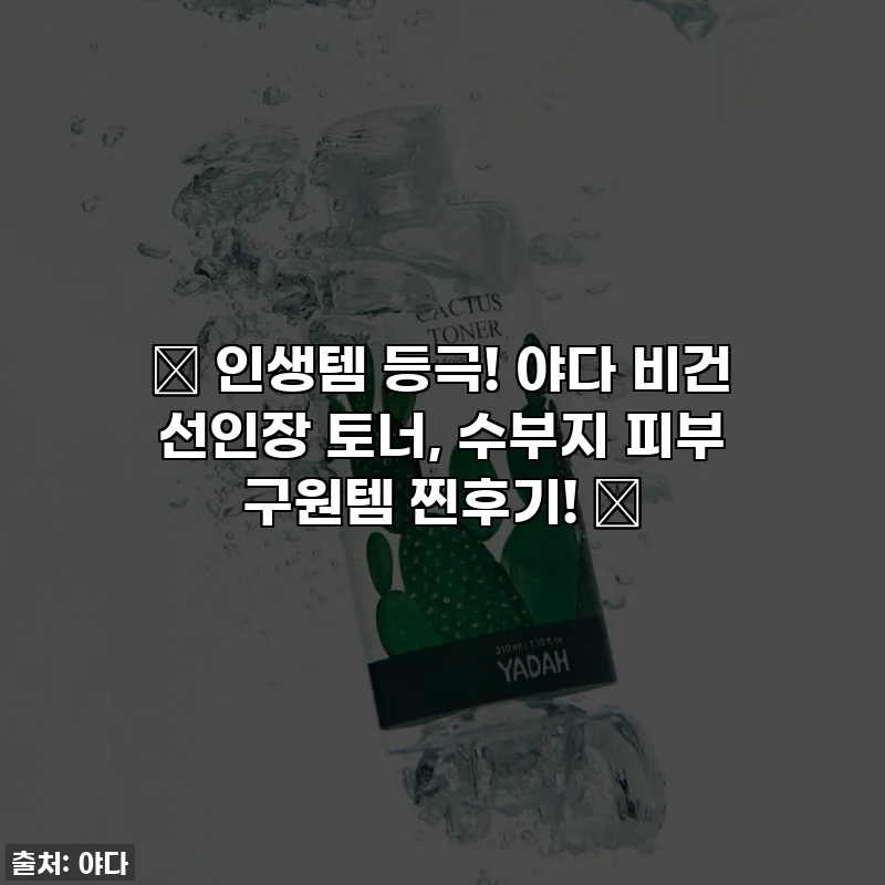🌵 인생템 등극! 야다 비건 선인장 토너, 수부지 피부 구원템 찐후기! 🌿