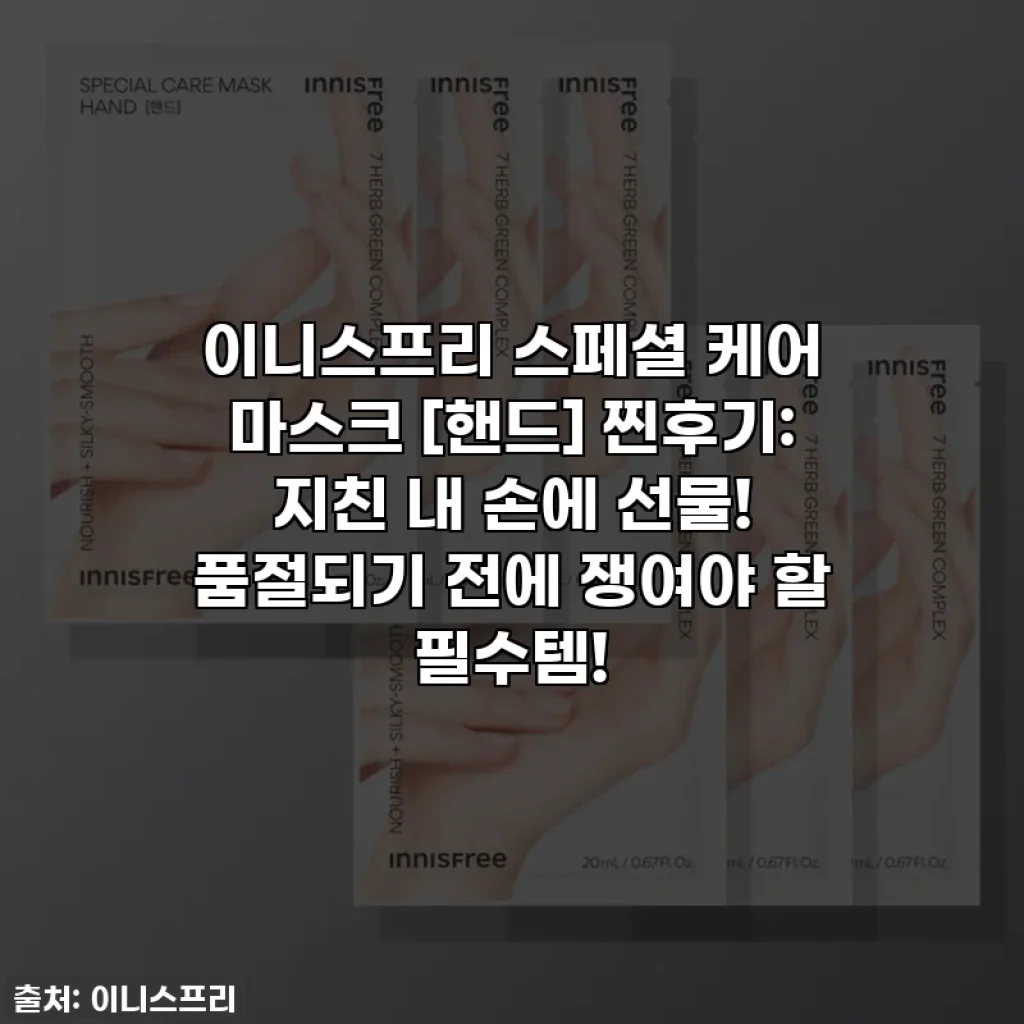이니스프리 스페셜 케어 마스크 [핸드] 찐후기: 지친 내 손에 선물! 품절되기 전에 쟁여야 할 필수템!