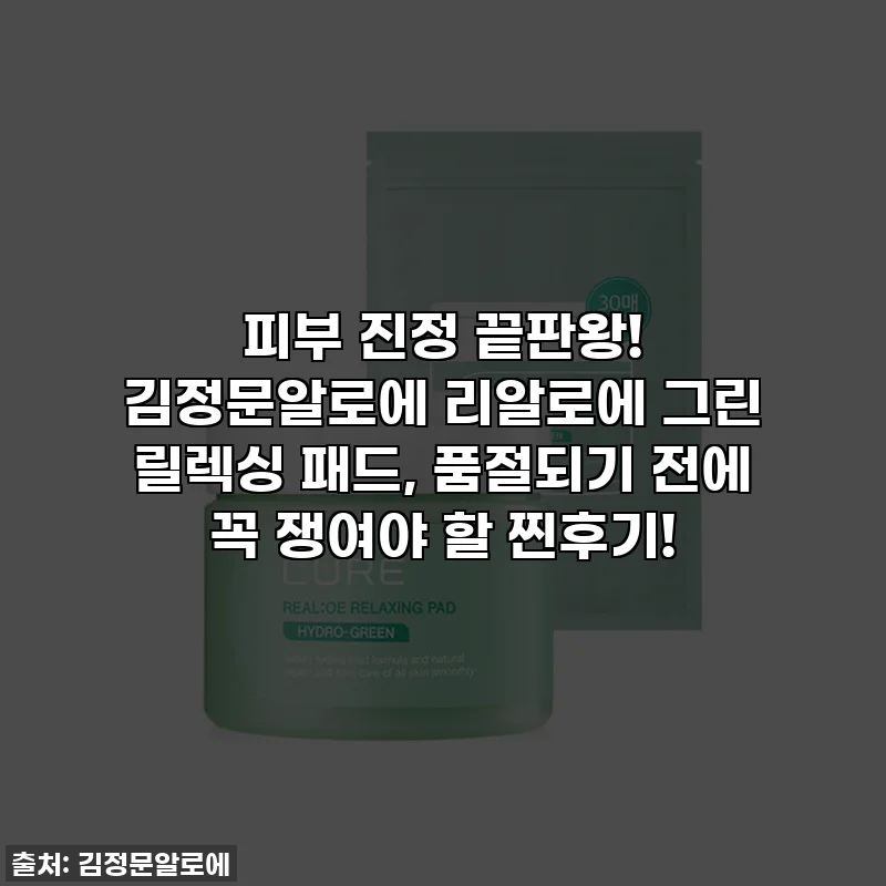 피부 진정 끝판왕! 김정문알로에 리알로에 그린 릴렉싱 패드, 품절되기 전에 꼭 쟁여야 할 찐후기!