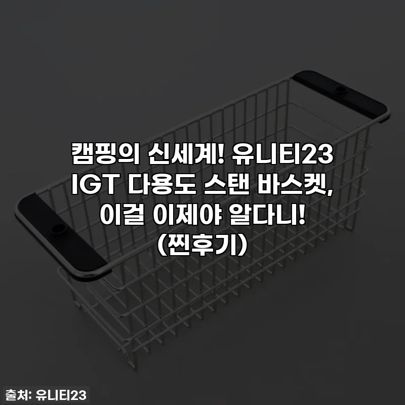 캠핑의 신세계! 유니티23 IGT 다용도 스탠 바스켓, 이걸 이제야 알다니! (찐후기)